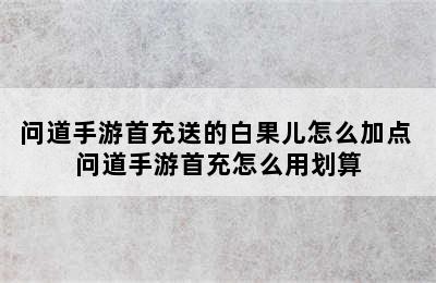 问道手游首充送的白果儿怎么加点 问道手游首充怎么用划算